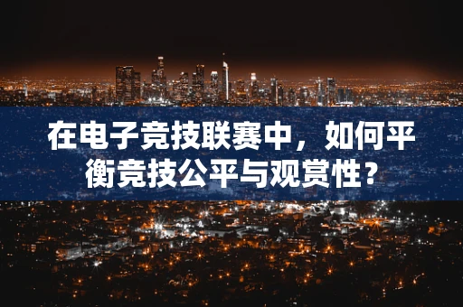 在电子竞技联赛中，如何平衡竞技公平与观赏性？