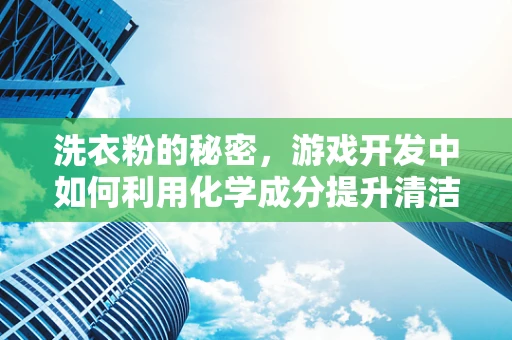 洗衣粉的秘密，游戏开发中如何利用化学成分提升清洁效果？