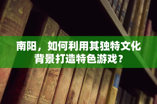 南阳，如何利用其独特文化背景打造特色游戏？