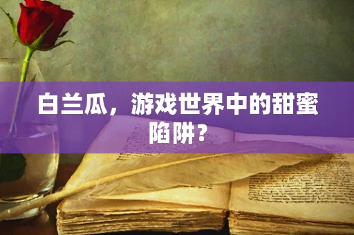 白兰瓜，游戏世界中的甜蜜陷阱？