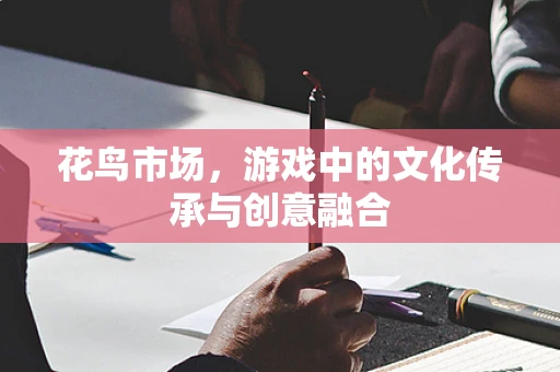 花鸟市场，游戏中的文化传承与创意融合