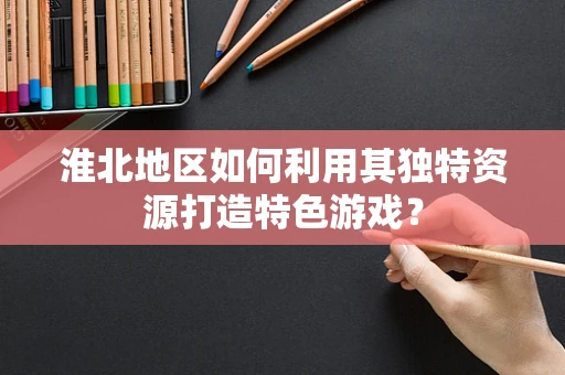淮北地区如何利用其独特资源打造特色游戏？