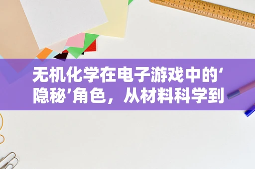 无机化学在电子游戏中的‘隐秘’角色，从材料科学到游戏设计的跨界融合