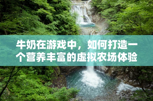 牛奶在游戏中，如何打造一个营养丰富的虚拟农场体验？