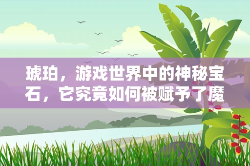 琥珀，游戏世界中的神秘宝石，它究竟如何被赋予了魔力？