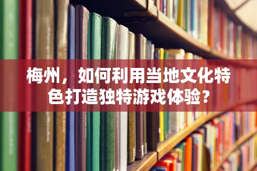 梅州，如何利用当地文化特色打造独特游戏体验？