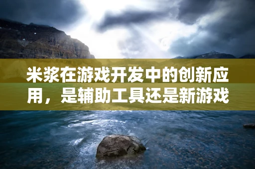 米浆在游戏开发中的创新应用，是辅助工具还是新游戏元素？