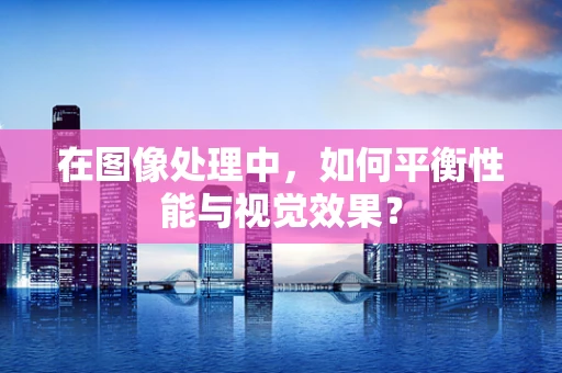 在图像处理中，如何平衡性能与视觉效果？