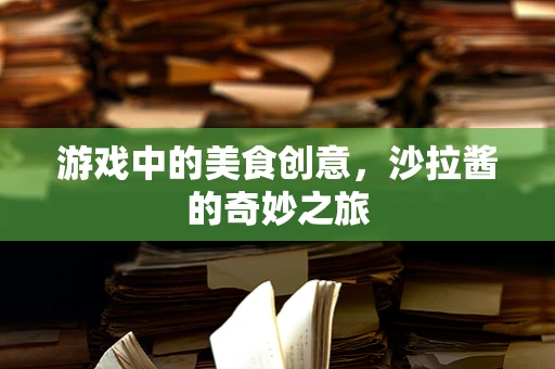 游戏中的美食创意，沙拉酱的奇妙之旅