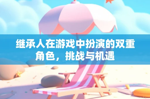 继承人在游戏中扮演的双重角色，挑战与机遇