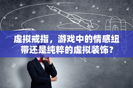 虚拟戒指，游戏中的情感纽带还是纯粹的虚拟装饰？