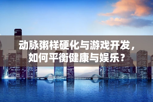 动脉粥样硬化与游戏开发，如何平衡健康与娱乐？