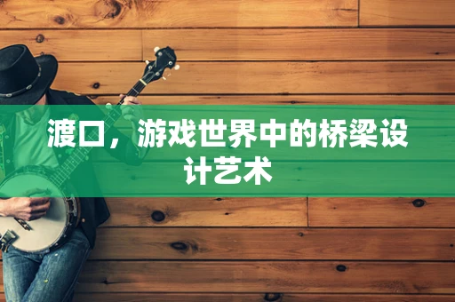 渡口，游戏世界中的桥梁设计艺术