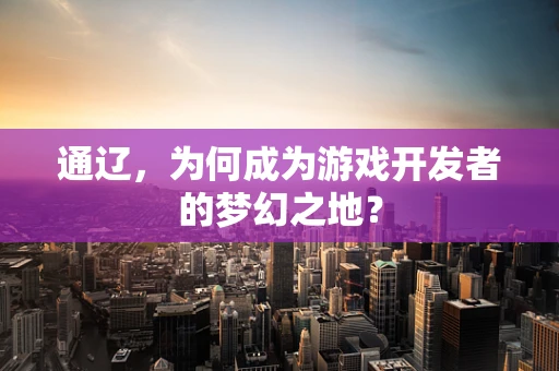 通辽，为何成为游戏开发者的梦幻之地？