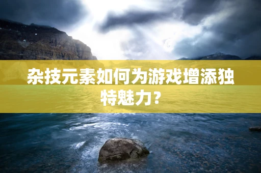 杂技元素如何为游戏增添独特魅力？