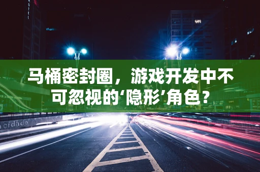 马桶密封圈，游戏开发中不可忽视的‘隐形’角色？