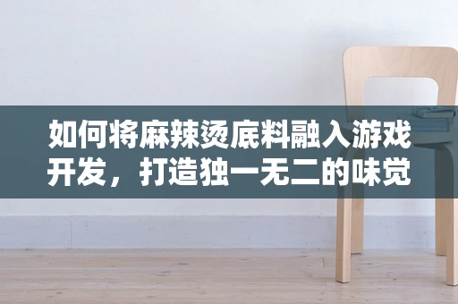 如何将麻辣烫底料融入游戏开发，打造独一无二的味觉体验？