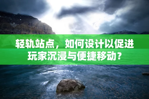 轻轨站点，如何设计以促进玩家沉浸与便捷移动？