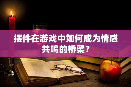 摆件在游戏中如何成为情感共鸣的桥梁？