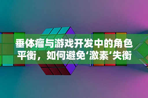 垂体瘤与游戏开发中的角色平衡，如何避免‘激素’失衡的挑战？