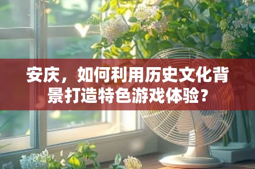 安庆，如何利用历史文化背景打造特色游戏体验？