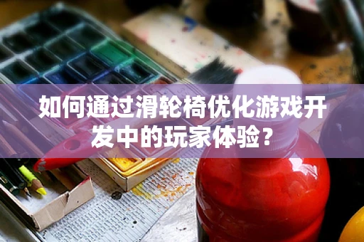 如何通过滑轮椅优化游戏开发中的玩家体验？