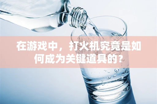 在游戏中，打火机究竟是如何成为关键道具的？