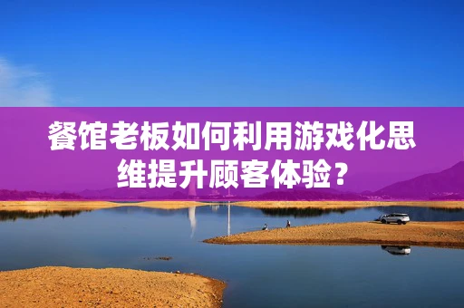餐馆老板如何利用游戏化思维提升顾客体验？
