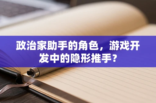 政治家助手的角色，游戏开发中的隐形推手？