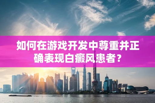 如何在游戏开发中尊重并正确表现白癜风患者？