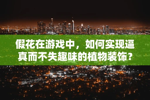 假花在游戏中，如何实现逼真而不失趣味的植物装饰？