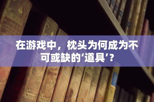 在游戏中，枕头为何成为不可或缺的‘道具’？