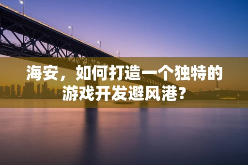海安，如何打造一个独特的游戏开发避风港？