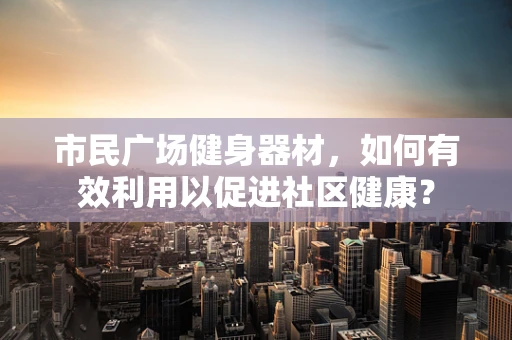 市民广场健身器材，如何有效利用以促进社区健康？