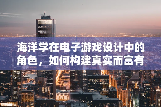 海洋学在电子游戏设计中的角色，如何构建真实而富有深度的水下世界？