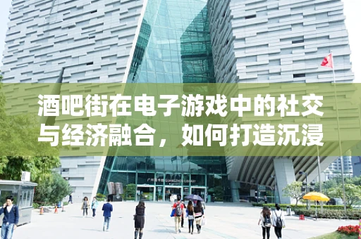 酒吧街在电子游戏中的社交与经济融合，如何打造沉浸式体验？