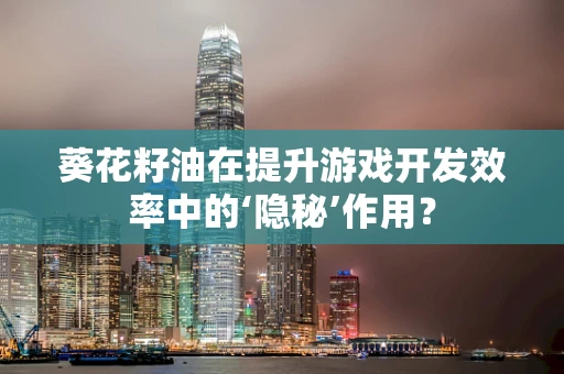 葵花籽油在提升游戏开发效率中的‘隐秘’作用？