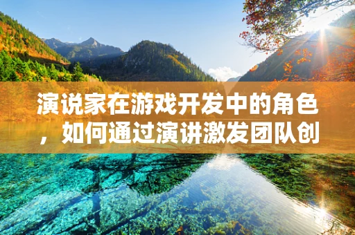 演说家在游戏开发中的角色，如何通过演讲激发团队创造力？