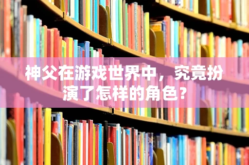 神父在游戏世界中，究竟扮演了怎样的角色？