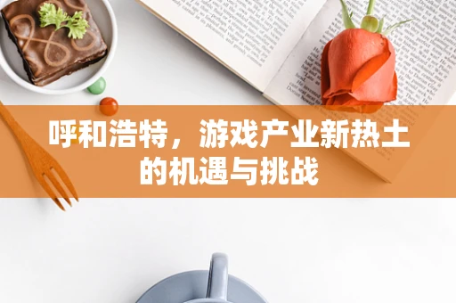 呼和浩特，游戏产业新热土的机遇与挑战