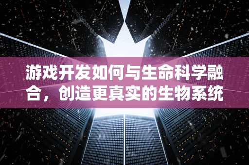 游戏开发如何与生命科学融合，创造更真实的生物系统？