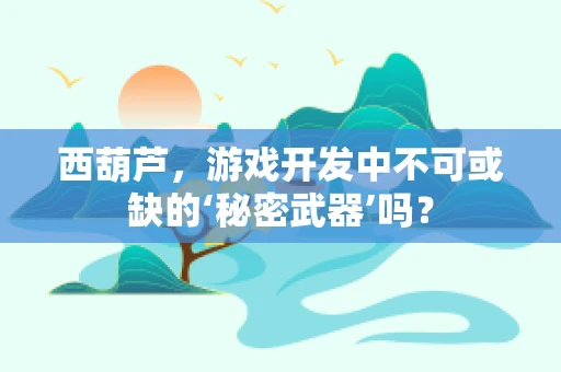 西葫芦，游戏开发中不可或缺的‘秘密武器’吗？
