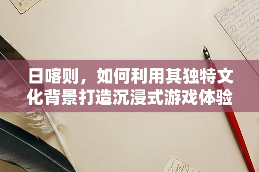 日喀则，如何利用其独特文化背景打造沉浸式游戏体验？