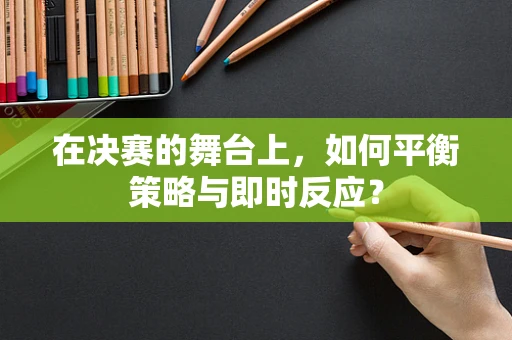 在决赛的舞台上，如何平衡策略与即时反应？