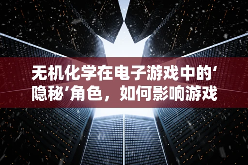无机化学在电子游戏中的‘隐秘’角色，如何影响游戏世界的构建？