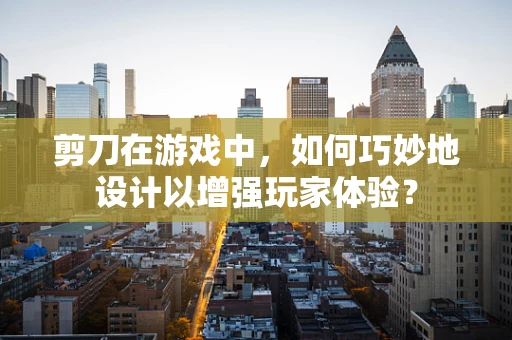 剪刀在游戏中，如何巧妙地设计以增强玩家体验？