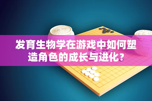 发育生物学在游戏中如何塑造角色的成长与进化？