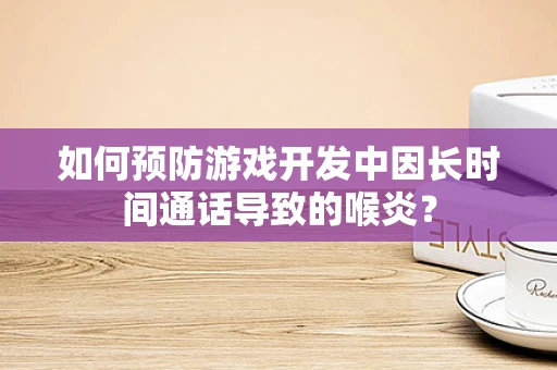 如何预防游戏开发中因长时间通话导致的喉炎？