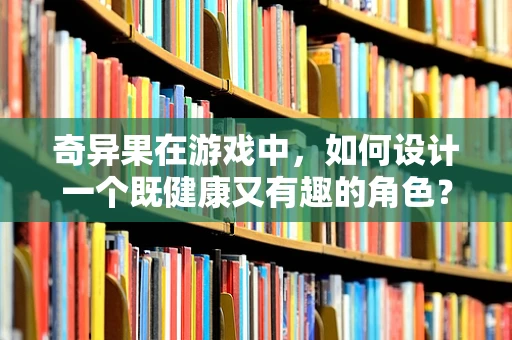 奇异果在游戏中，如何设计一个既健康又有趣的角色？