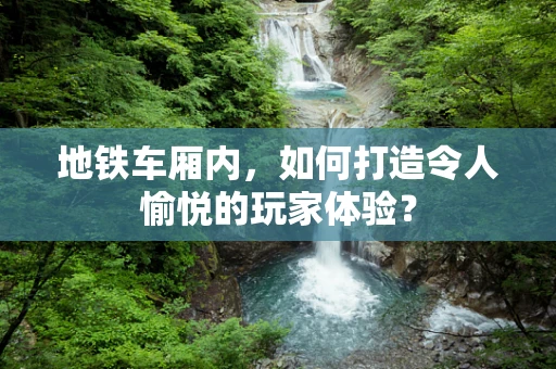 地铁车厢内，如何打造令人愉悦的玩家体验？